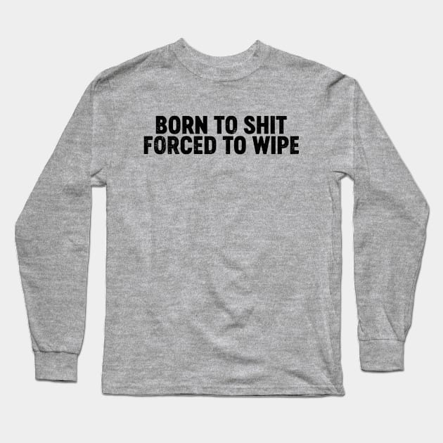 Born To Shit Forced To Wipe (Black) Funny Long Sleeve T-Shirt by tervesea